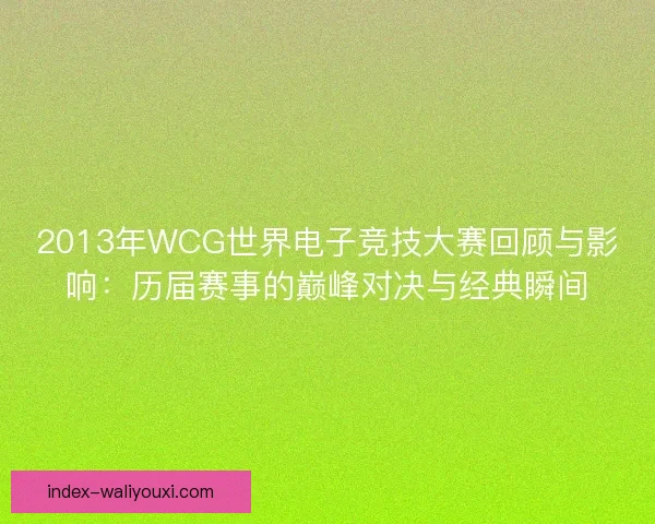 2013年WCG世界电子竞技大赛回顾与影响：历届赛事的巅峰对决与经典瞬间
