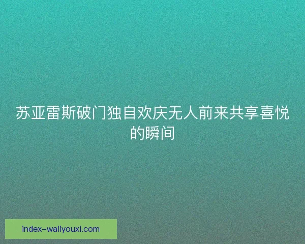 苏亚雷斯破门独自欢庆无人前来共享喜悦的瞬间