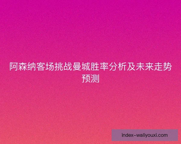 阿森纳客场挑战曼城胜率分析及未来走势预测