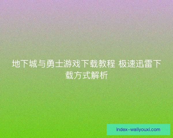 地下城与勇士游戏下载教程 极速迅雷下载方式解析