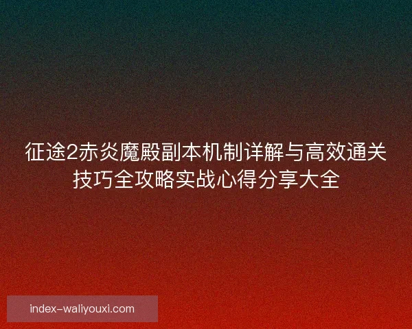 征途2赤炎魔殿副本机制详解与高效通关技巧全攻略实战心得分享大全