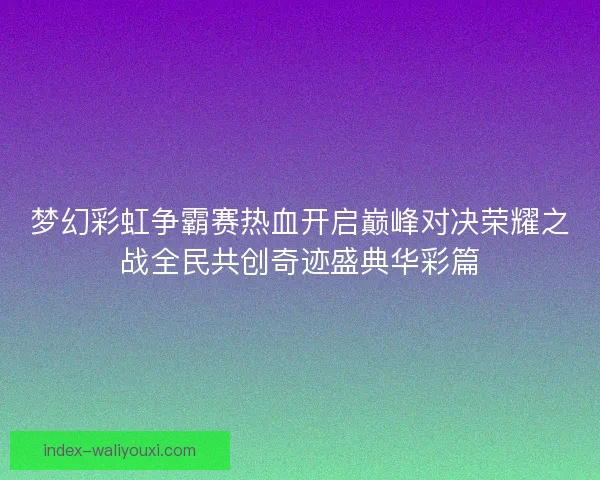 梦幻彩虹争霸赛热血开启巅峰对决荣耀之战全民共创奇迹盛典华彩篇