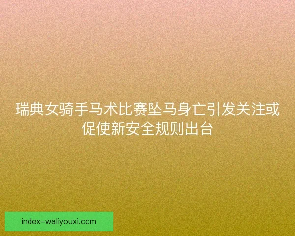 瑞典女骑手马术比赛坠马身亡引发关注或促使新安全规则出台 瑞典女骑手马术比赛坠马身亡引发关注或促使新安全规则出台