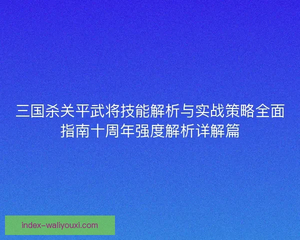 三国杀关平武将技能解析与实战策略全面指南十周年强度解析详解篇