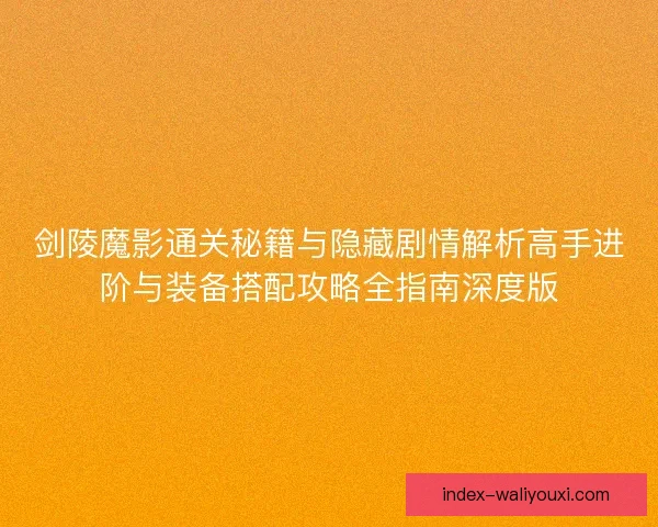 剑陵魔影通关秘籍与隐藏剧情解析高手进阶与装备搭配攻略全指南深度版 剑陵魔影通关秘籍与隐藏剧情解析高手进阶与装备搭配攻略全指南深度版