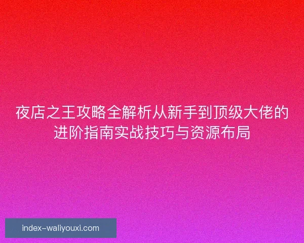 夜店之王攻略全解析从新手到顶级大佬的进阶指南实战技巧与资源布局