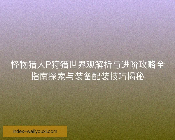 怪物猎人P狩猎世界观解析与进阶攻略全指南探索与装备配装技巧揭秘