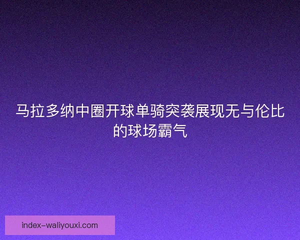 马拉多纳中圈开球单骑突袭展现无与伦比的球场霸气