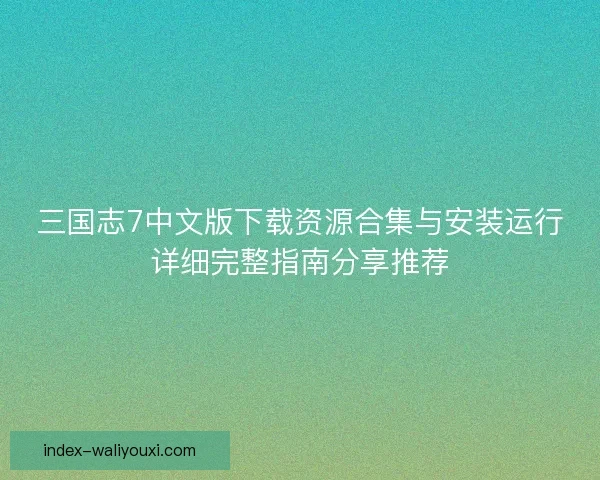 三国志7中文版下载资源合集与安装运行详细完整指南分享推荐
