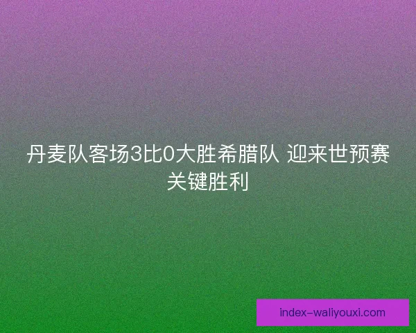 丹麦队客场3比0大胜希腊队 迎来世预赛关键胜利