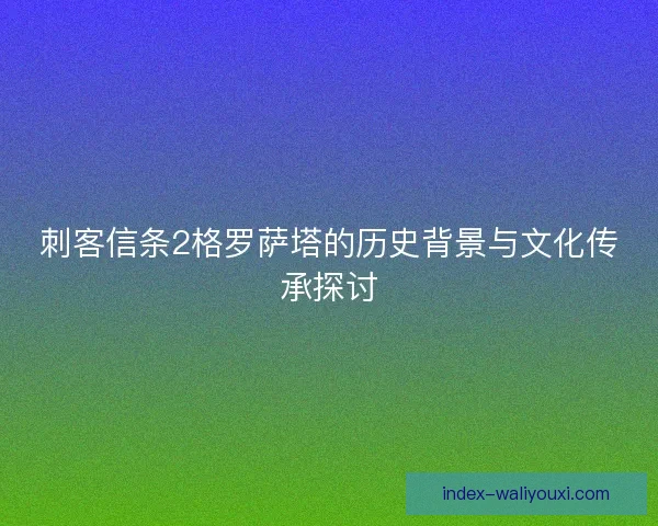 刺客信条2格罗萨塔的历史背景与文化传承探讨