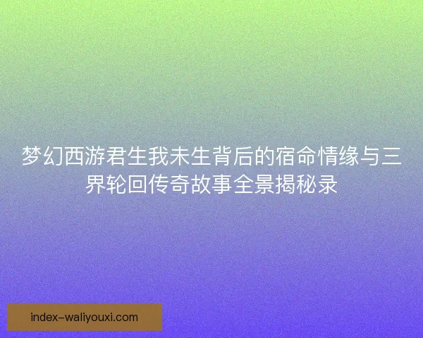 梦幻西游君生我未生背后的宿命情缘与三界轮回传奇故事全景揭秘录