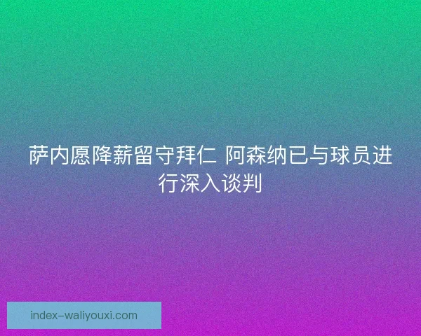 萨内愿降薪留守拜仁 阿森纳已与球员进行深入谈判
